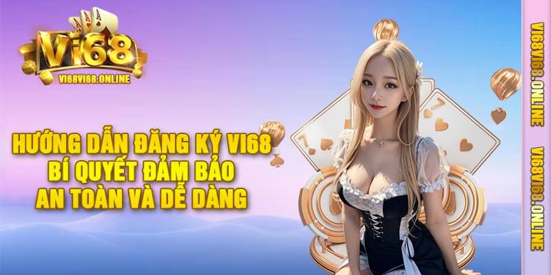 Hướng Dẫn Đăng Ký Vi68 – Bí Quyết Đảm Bảo An Toàn Và Dễ Dàng