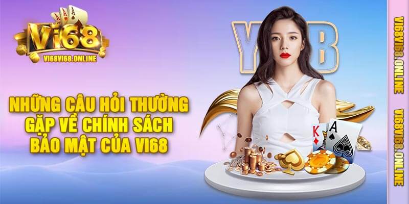 Những Câu Hỏi Thường Gặp Về Chính Sách Bảo Mật Của Vi68